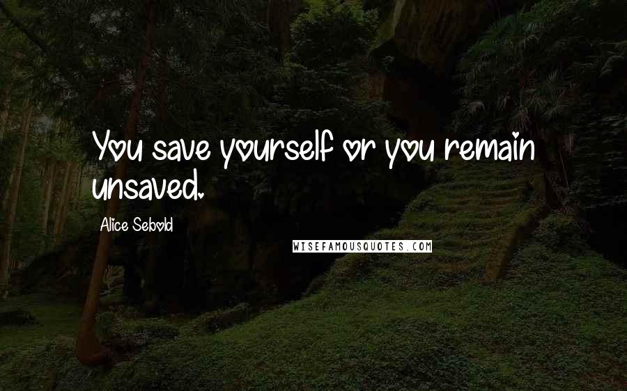 Alice Sebold Quotes: You save yourself or you remain unsaved.