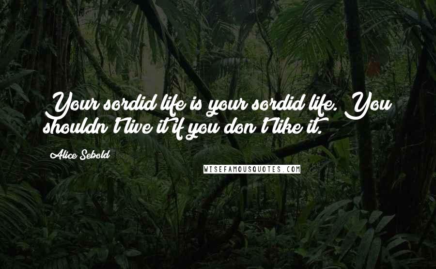 Alice Sebold Quotes: Your sordid life is your sordid life. You shouldn't live it if you don't like it.