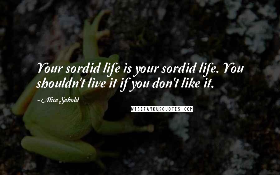 Alice Sebold Quotes: Your sordid life is your sordid life. You shouldn't live it if you don't like it.