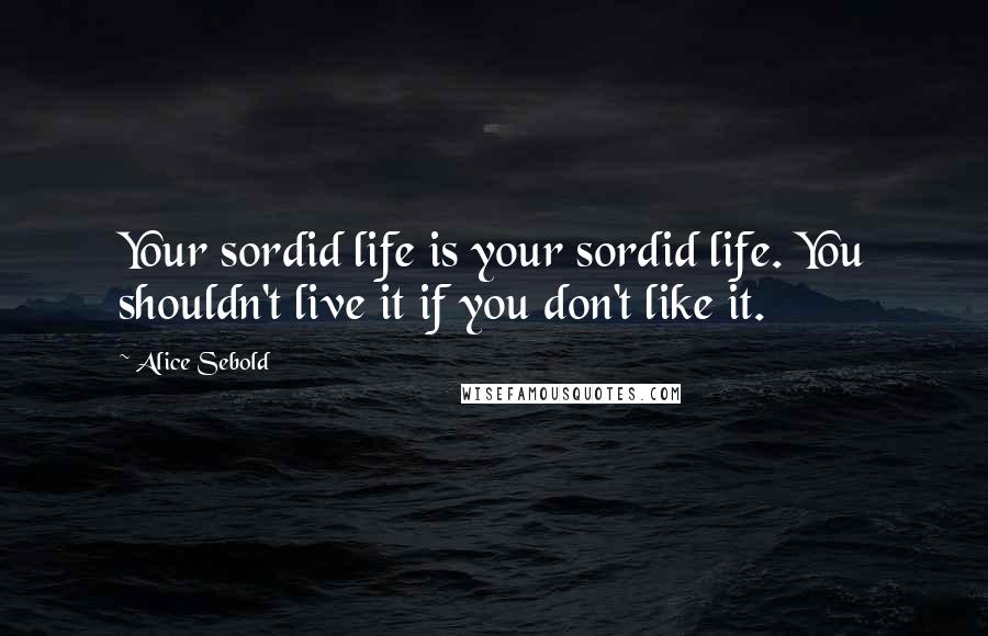 Alice Sebold Quotes: Your sordid life is your sordid life. You shouldn't live it if you don't like it.