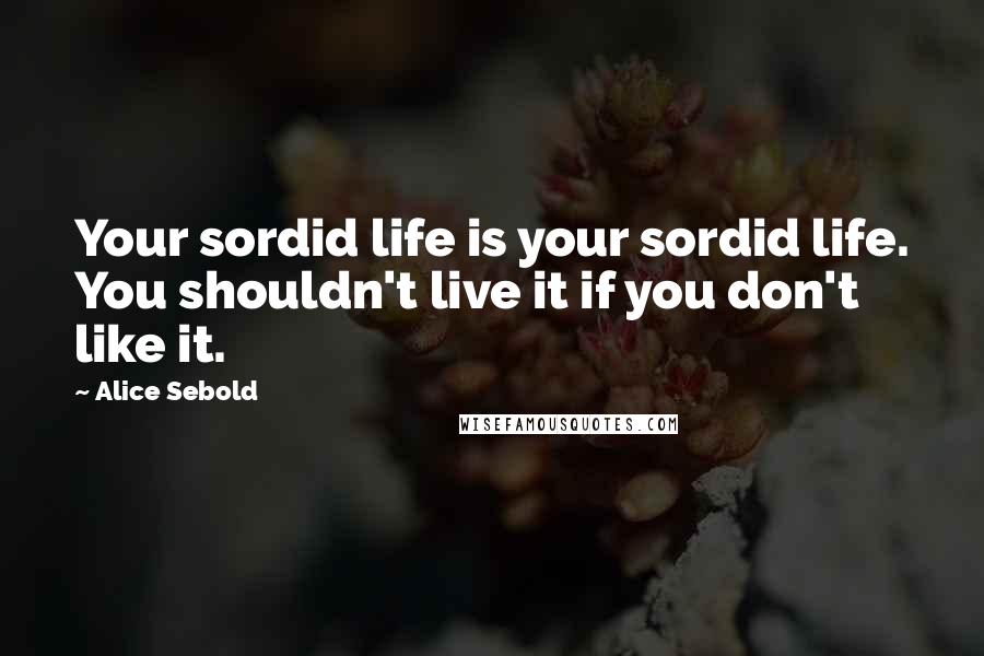 Alice Sebold Quotes: Your sordid life is your sordid life. You shouldn't live it if you don't like it.