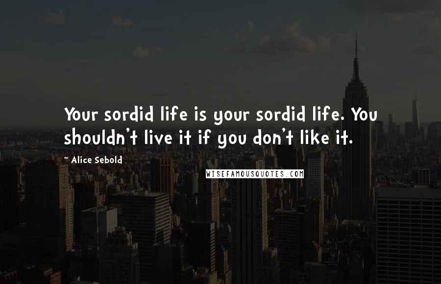 Alice Sebold Quotes: Your sordid life is your sordid life. You shouldn't live it if you don't like it.