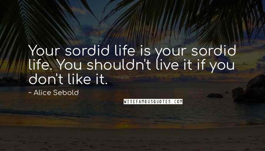 Alice Sebold Quotes: Your sordid life is your sordid life. You shouldn't live it if you don't like it.