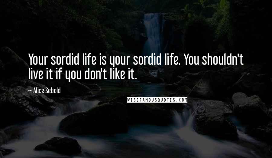 Alice Sebold Quotes: Your sordid life is your sordid life. You shouldn't live it if you don't like it.