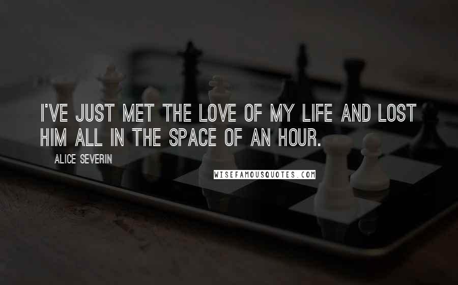 Alice Severin Quotes: I've just met the love of my life and lost him all in the space of an hour.