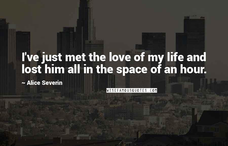 Alice Severin Quotes: I've just met the love of my life and lost him all in the space of an hour.