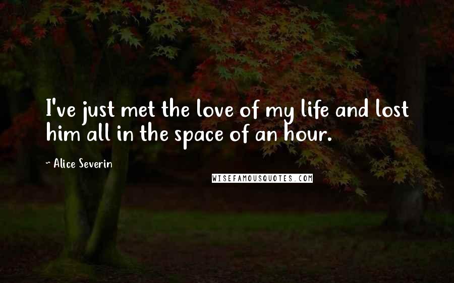 Alice Severin Quotes: I've just met the love of my life and lost him all in the space of an hour.