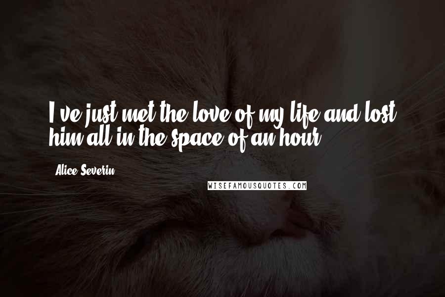 Alice Severin Quotes: I've just met the love of my life and lost him all in the space of an hour.