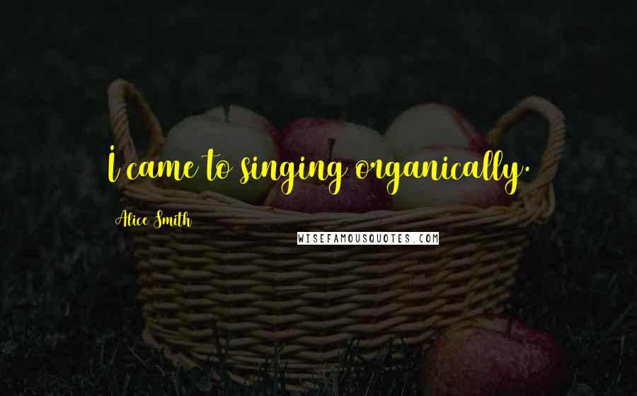 Alice Smith Quotes: I came to singing organically.