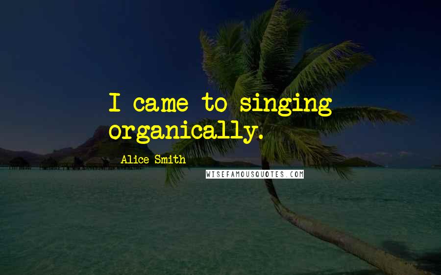 Alice Smith Quotes: I came to singing organically.