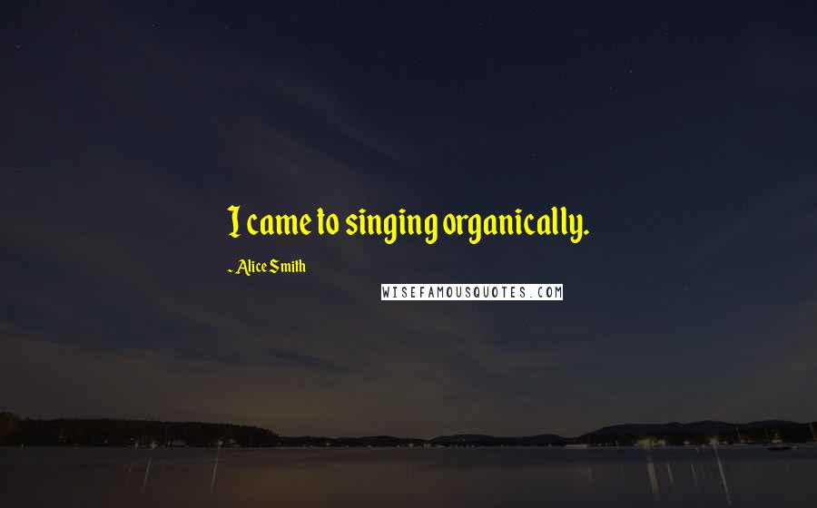 Alice Smith Quotes: I came to singing organically.