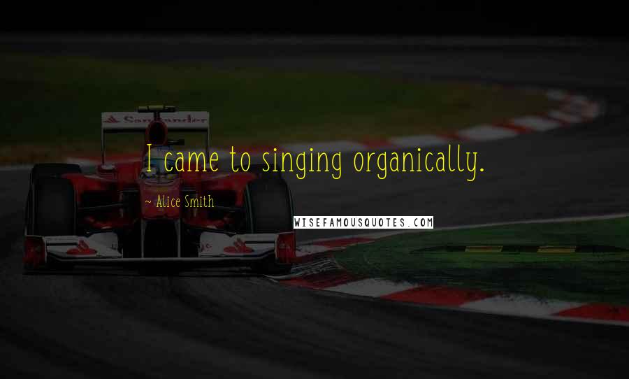 Alice Smith Quotes: I came to singing organically.