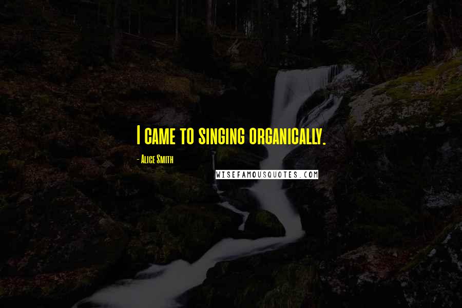 Alice Smith Quotes: I came to singing organically.