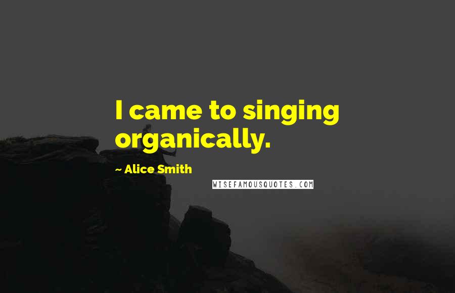 Alice Smith Quotes: I came to singing organically.