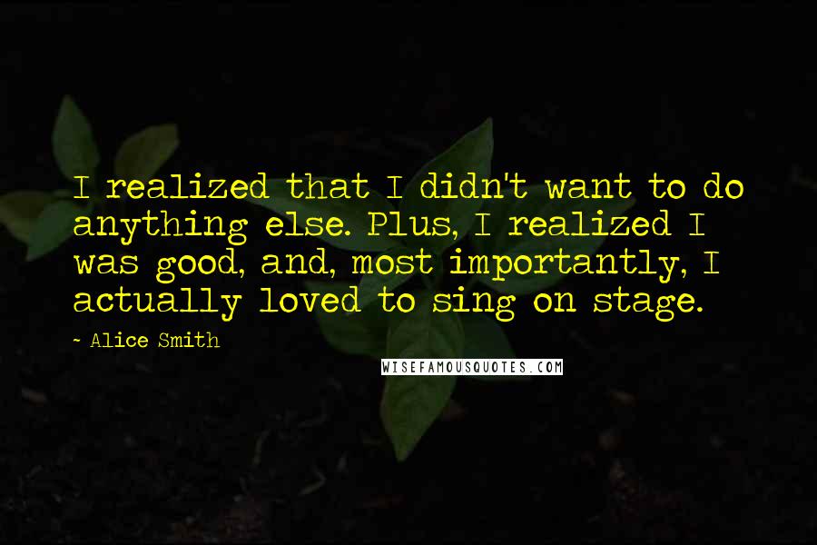 Alice Smith Quotes: I realized that I didn't want to do anything else. Plus, I realized I was good, and, most importantly, I actually loved to sing on stage.