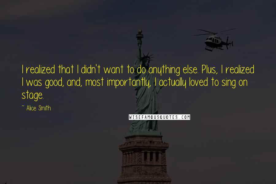 Alice Smith Quotes: I realized that I didn't want to do anything else. Plus, I realized I was good, and, most importantly, I actually loved to sing on stage.