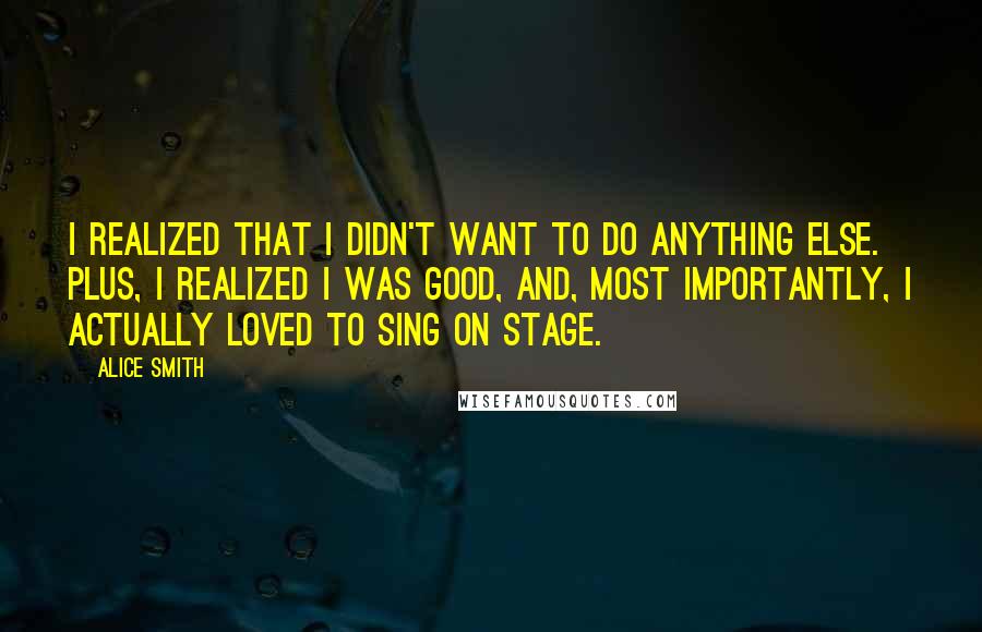 Alice Smith Quotes: I realized that I didn't want to do anything else. Plus, I realized I was good, and, most importantly, I actually loved to sing on stage.