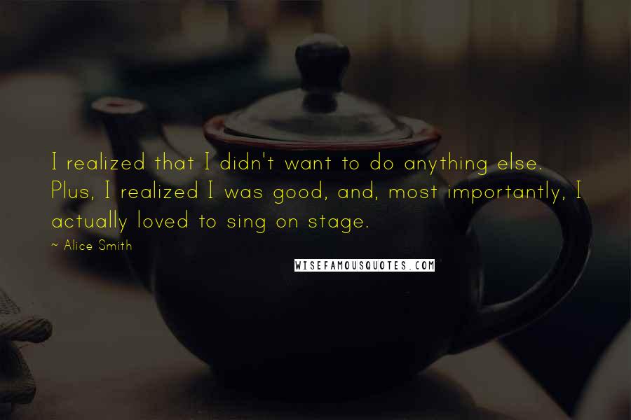 Alice Smith Quotes: I realized that I didn't want to do anything else. Plus, I realized I was good, and, most importantly, I actually loved to sing on stage.