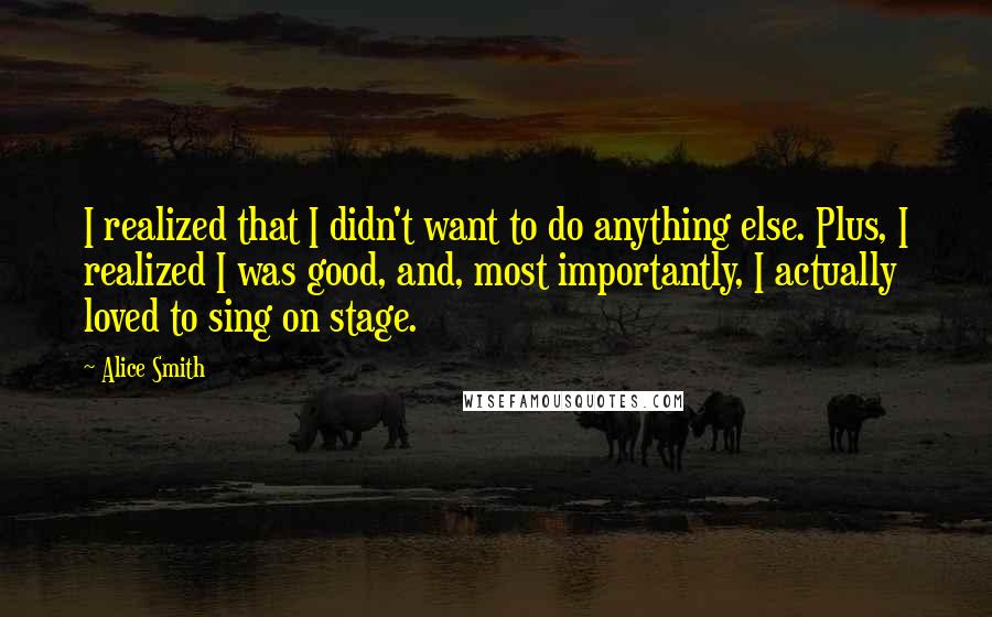 Alice Smith Quotes: I realized that I didn't want to do anything else. Plus, I realized I was good, and, most importantly, I actually loved to sing on stage.