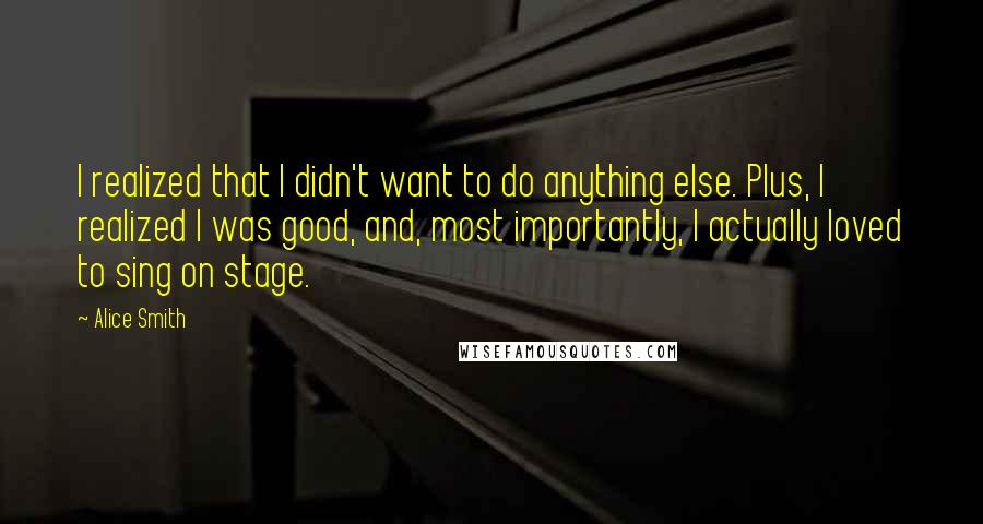 Alice Smith Quotes: I realized that I didn't want to do anything else. Plus, I realized I was good, and, most importantly, I actually loved to sing on stage.