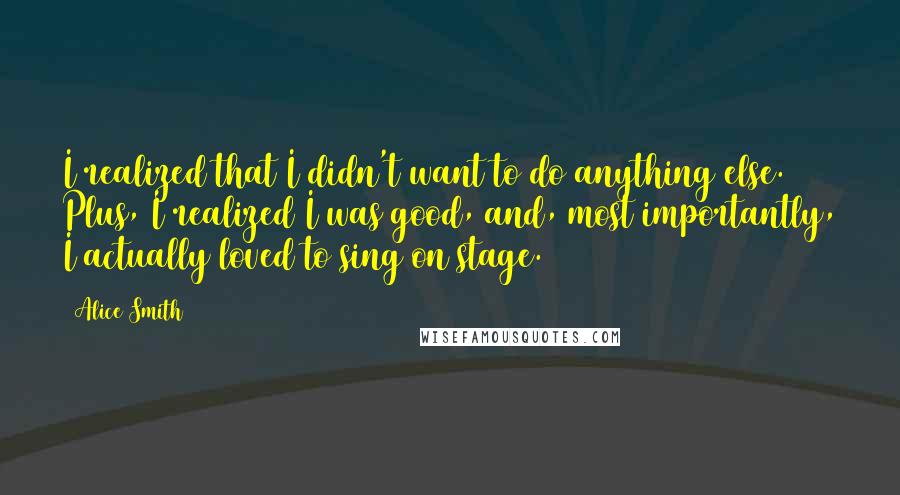 Alice Smith Quotes: I realized that I didn't want to do anything else. Plus, I realized I was good, and, most importantly, I actually loved to sing on stage.