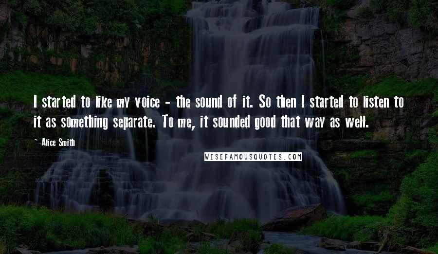 Alice Smith Quotes: I started to like my voice - the sound of it. So then I started to listen to it as something separate. To me, it sounded good that way as well.