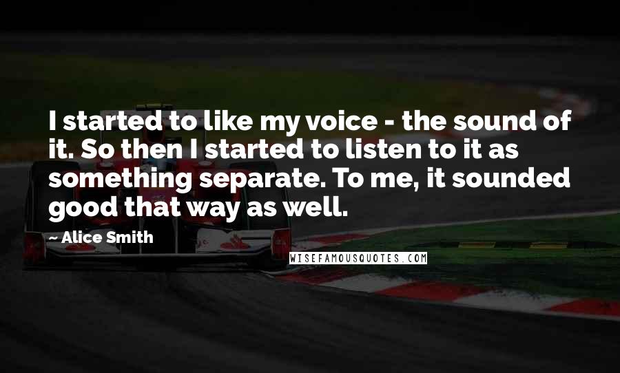 Alice Smith Quotes: I started to like my voice - the sound of it. So then I started to listen to it as something separate. To me, it sounded good that way as well.