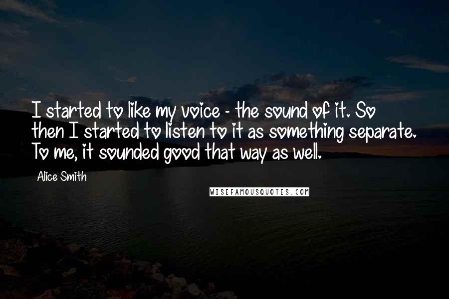 Alice Smith Quotes: I started to like my voice - the sound of it. So then I started to listen to it as something separate. To me, it sounded good that way as well.