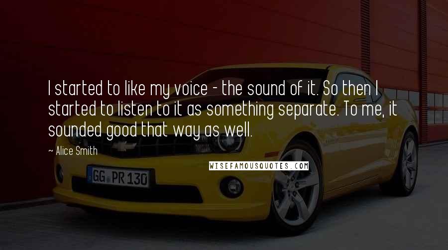 Alice Smith Quotes: I started to like my voice - the sound of it. So then I started to listen to it as something separate. To me, it sounded good that way as well.