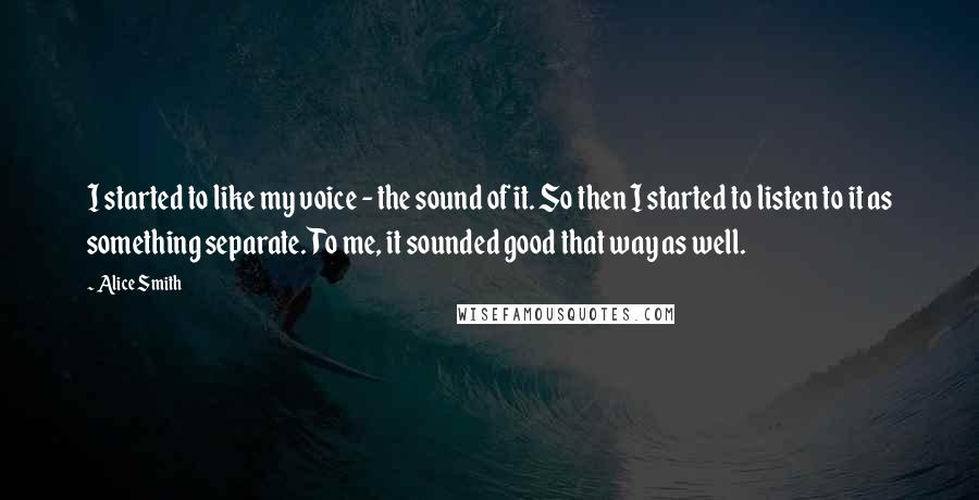 Alice Smith Quotes: I started to like my voice - the sound of it. So then I started to listen to it as something separate. To me, it sounded good that way as well.