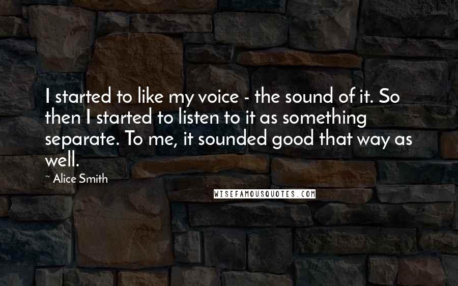 Alice Smith Quotes: I started to like my voice - the sound of it. So then I started to listen to it as something separate. To me, it sounded good that way as well.