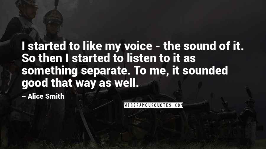 Alice Smith Quotes: I started to like my voice - the sound of it. So then I started to listen to it as something separate. To me, it sounded good that way as well.