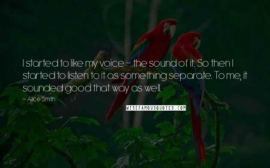 Alice Smith Quotes: I started to like my voice - the sound of it. So then I started to listen to it as something separate. To me, it sounded good that way as well.