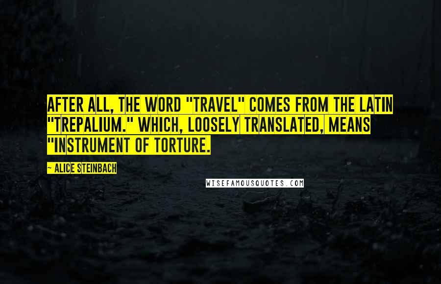 Alice Steinbach Quotes: After all, the word "travel" comes from the Latin "trepalium." Which, loosely translated, means "instrument of torture.