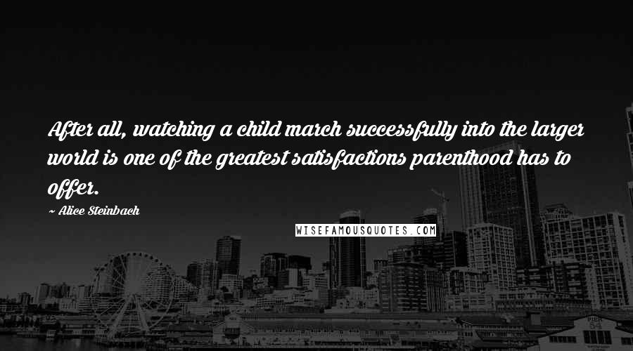 Alice Steinbach Quotes: After all, watching a child march successfully into the larger world is one of the greatest satisfactions parenthood has to offer.