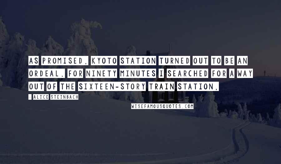 Alice Steinbach Quotes: As promised, Kyoto Station turned out to be an ordeal. For ninety minutes I searched for a way out of the sixteen-story train station,