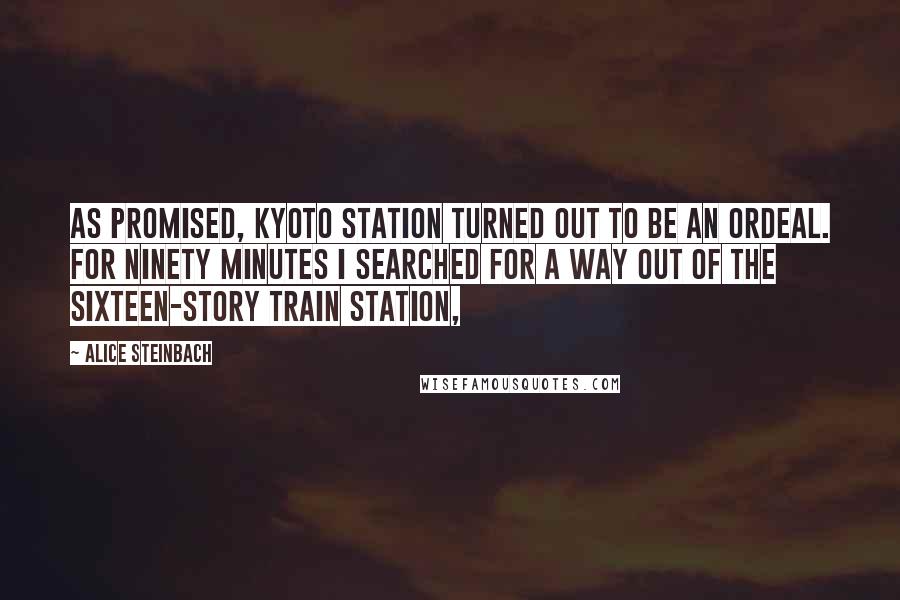 Alice Steinbach Quotes: As promised, Kyoto Station turned out to be an ordeal. For ninety minutes I searched for a way out of the sixteen-story train station,