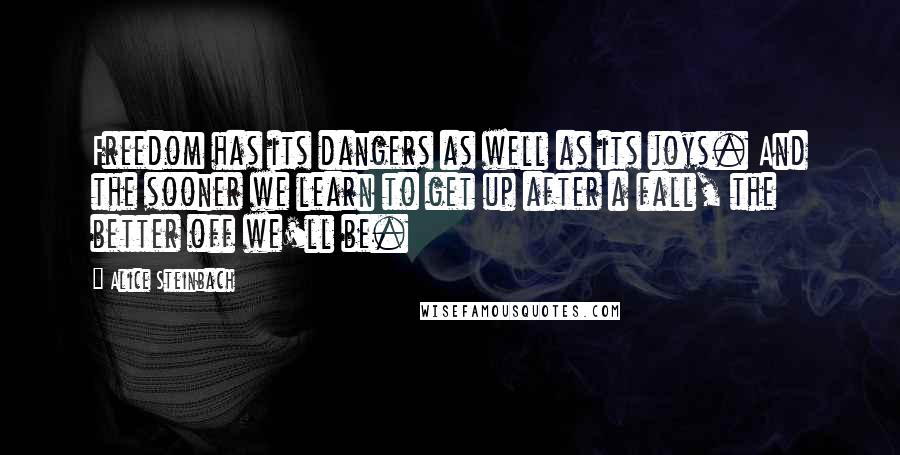 Alice Steinbach Quotes: Freedom has its dangers as well as its joys. And the sooner we learn to get up after a fall, the better off we'll be.