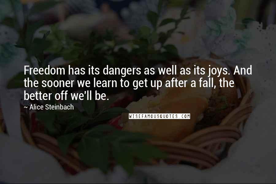 Alice Steinbach Quotes: Freedom has its dangers as well as its joys. And the sooner we learn to get up after a fall, the better off we'll be.