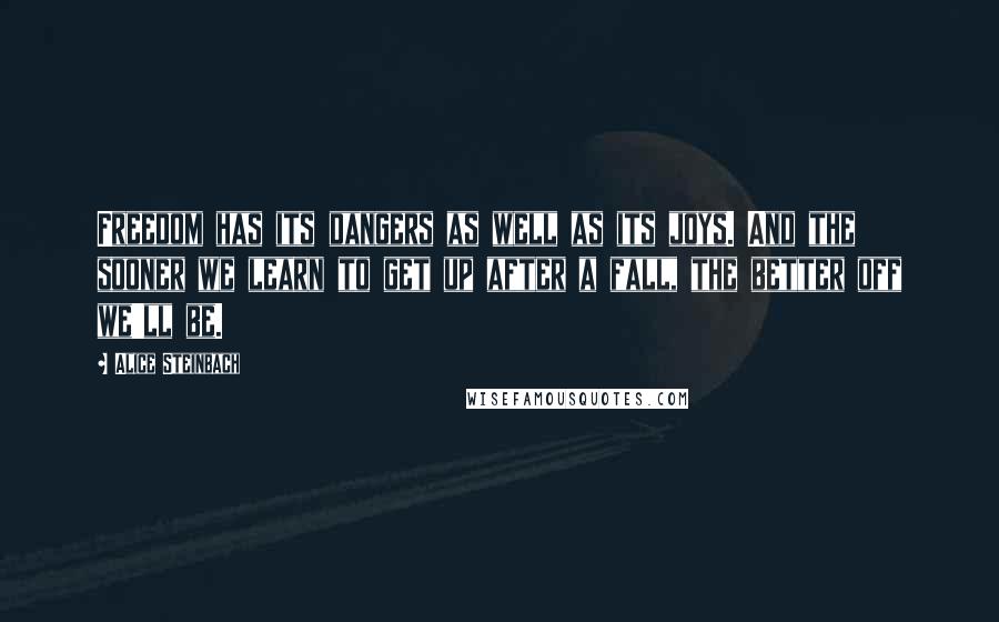 Alice Steinbach Quotes: Freedom has its dangers as well as its joys. And the sooner we learn to get up after a fall, the better off we'll be.