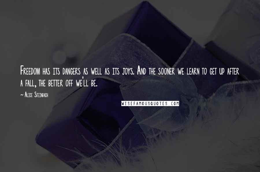 Alice Steinbach Quotes: Freedom has its dangers as well as its joys. And the sooner we learn to get up after a fall, the better off we'll be.