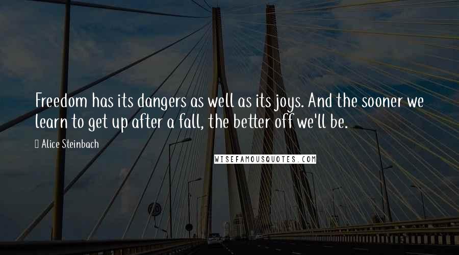 Alice Steinbach Quotes: Freedom has its dangers as well as its joys. And the sooner we learn to get up after a fall, the better off we'll be.