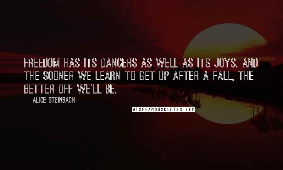 Alice Steinbach Quotes: Freedom has its dangers as well as its joys. And the sooner we learn to get up after a fall, the better off we'll be.