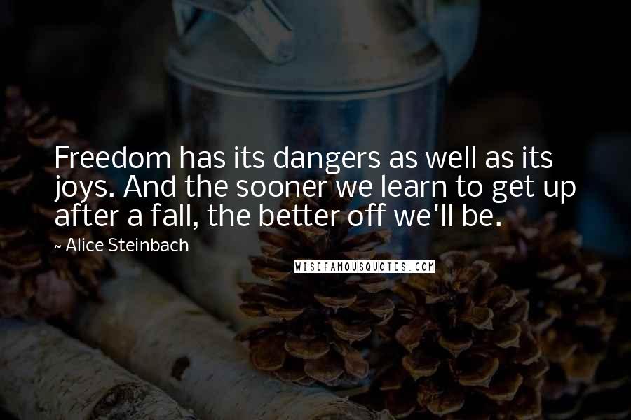 Alice Steinbach Quotes: Freedom has its dangers as well as its joys. And the sooner we learn to get up after a fall, the better off we'll be.
