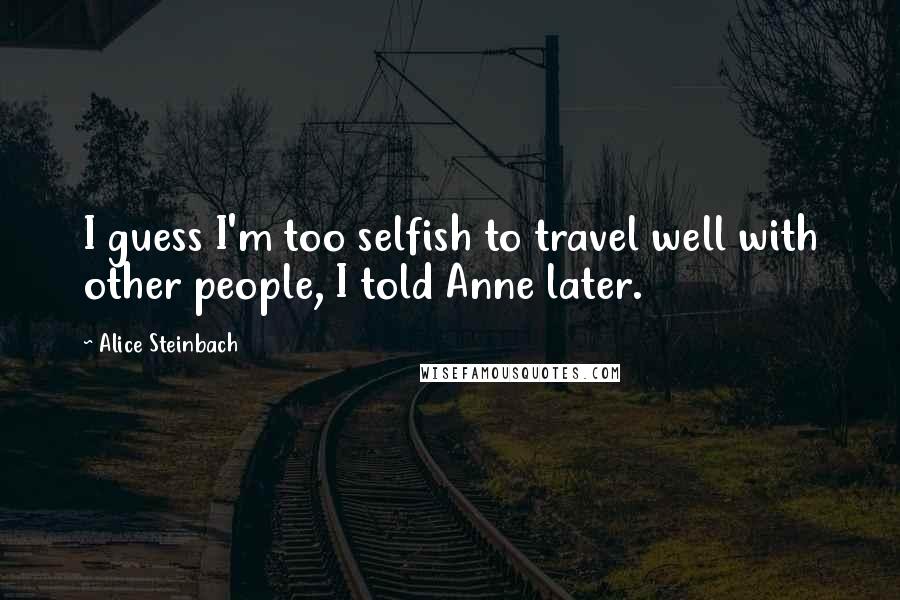 Alice Steinbach Quotes: I guess I'm too selfish to travel well with other people, I told Anne later.