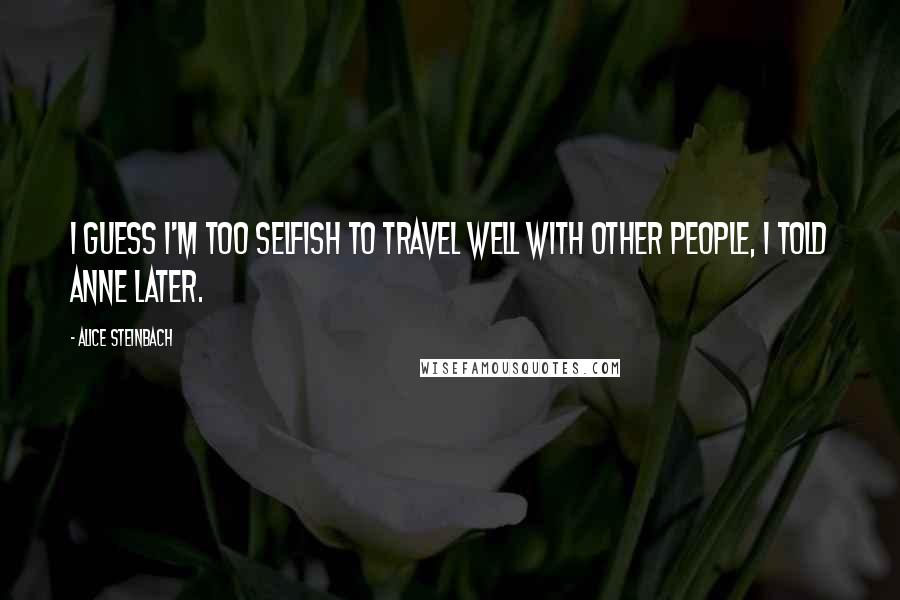 Alice Steinbach Quotes: I guess I'm too selfish to travel well with other people, I told Anne later.