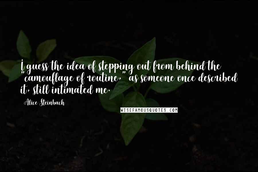 Alice Steinbach Quotes: I guess the idea of stepping out from behind the "camouflage of routine," as someone once described it, still intimated me.