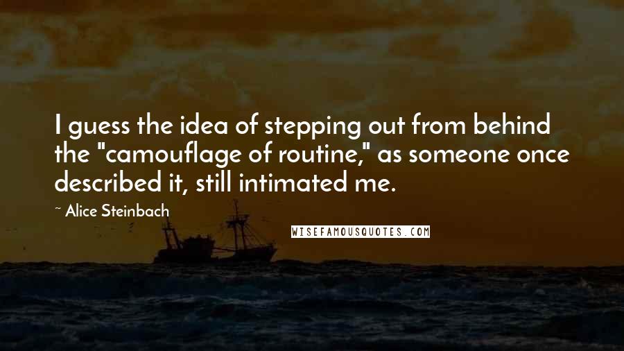 Alice Steinbach Quotes: I guess the idea of stepping out from behind the "camouflage of routine," as someone once described it, still intimated me.