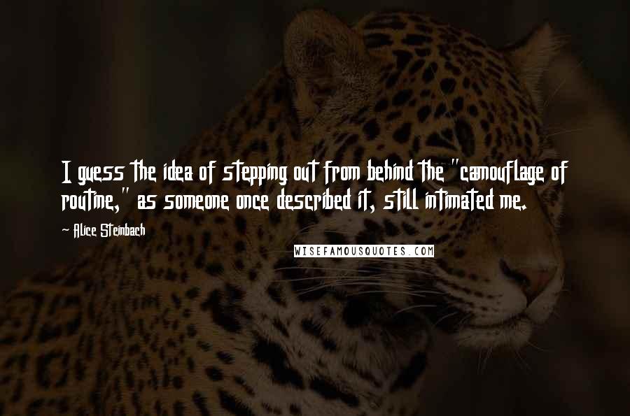 Alice Steinbach Quotes: I guess the idea of stepping out from behind the "camouflage of routine," as someone once described it, still intimated me.