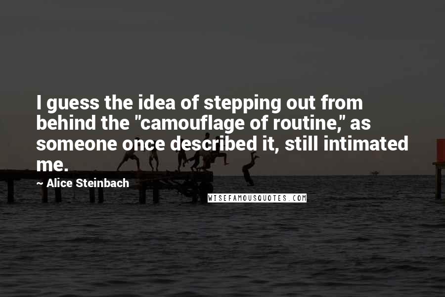 Alice Steinbach Quotes: I guess the idea of stepping out from behind the "camouflage of routine," as someone once described it, still intimated me.